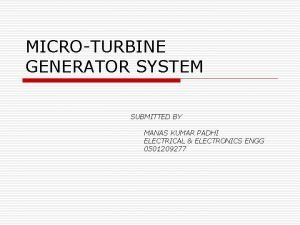MICROTURBINE GENERATOR SYSTEM SUBMITTED BY MANAS KUMAR PADHI