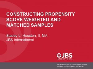 CONSTRUCTING PROPENSITY SCORE WEIGHTED AND MATCHED SAMPLES Stacey CONSTRUCTING PROPENSITY SCORE WEIGHTED AND MATCHED SAMPLES Stacey