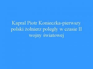 Kapral Piotr Konieczkapierwszy polski onierz polegy w czasie