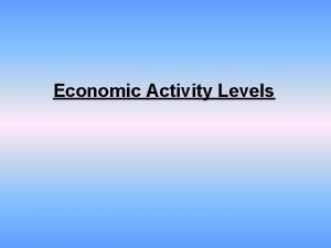 Economic Activity Levels Economic Activity Levels There are