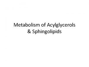 Metabolism of Acylglycerols Sphingolipids BIOMEDICAL IMPORTANCE Acylglycerols constitute