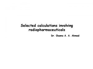 Selected calculations involving radiopharmaceuticals Dr Osama A A