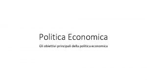 Politica Economica Gli obiettivi principali della politica economica