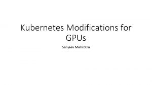 Kubernetes Modifications for GPUs Sanjeev Mehrotra Kubernetes resource