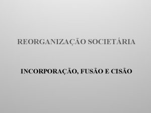 REORGANIZAO SOCIETRIA INCORPORAO FUSO E CISO INTRODUO Objetivos