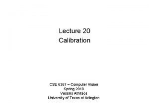 Lecture 20 Calibration CSE 6367 Computer Vision Spring