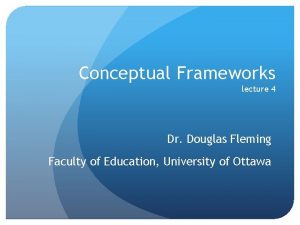 Conceptual Frameworks lecture 4 Dr Douglas Fleming Faculty