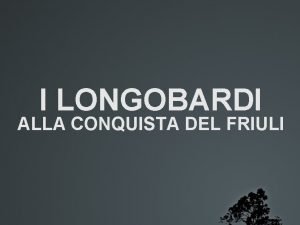 I LONGOBARDI ALLA CONQUISTA DEL FRIULI Un nome