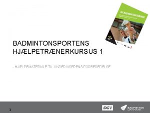 BADMINTONSPORTENS HJLPETRNERKURSUS 1 HJLPEMATERIALE TIL UNDERVISERENS FORBEREDELSE 1