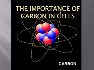 THE IMPORTANCE OF CARBON IN CELLS Carbon is