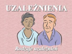 UZALENIENIA Rodzaje uzalenie Uzalenienie silna potrzeba wykonywania jakiej