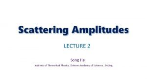 Scattering Amplitudes LECTURE 2 Song He Institute of