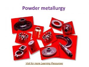 Powder metallurgy Visit for more Learning Resources Co