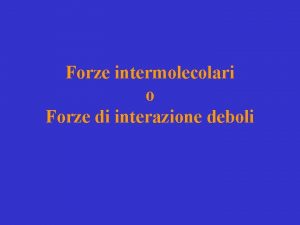 Forze intermolecolari o Forze di interazione deboli Interazione