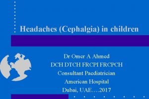 Headaches Cephalgia in children Dr Omer A Ahmed