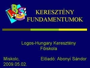 KERESZTNY FUNDAMENTUMOK LogosHungary Keresztny Fiskola Miskolc 2009 05