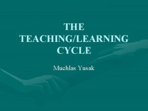 THE TEACHINGLEARNING CYCLE Muchlas Yusak The teaching and