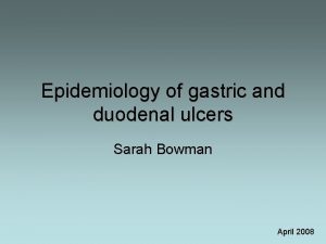 Epidemiology of gastric and duodenal ulcers Sarah Bowman