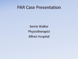 PAR Case Presentation Kerrie Walter Physiotherapist Alfred Hospital