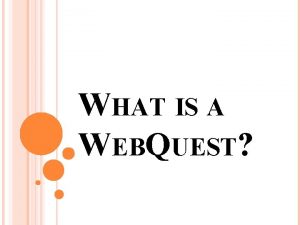 WHAT IS A WEBQUEST WHAT IS A WEBQUEST