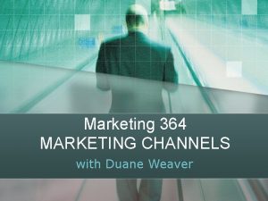 Marketing 364 MARKETING CHANNELS with Duane Weaver Todays