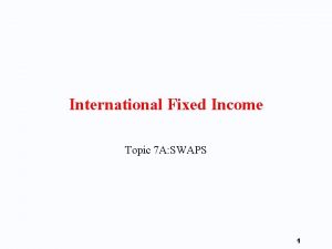 International Fixed Income Topic 7 A SWAPS 1