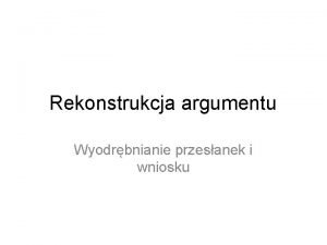 Rekonstrukcja argumentu Wyodrbnianie przesanek i wniosku Argument Sens