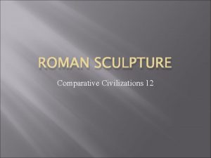 ROMAN SCULPTURE Comparative Civilizations 12 Origins of Roman