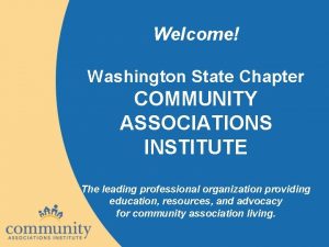Welcome Washington State Chapter COMMUNITY ASSOCIATIONS INSTITUTE The