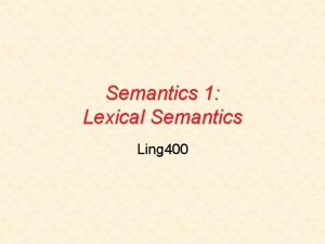 Semantics 1 Lexical Semantics Ling 400 What is