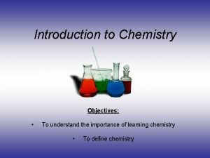 Introduction to Chemistry Objectives To understand the importance