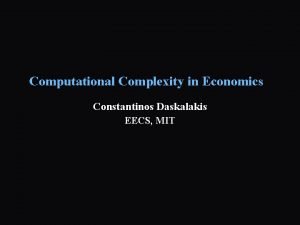 Computational Complexity in Economics Constantinos Daskalakis EECS MIT