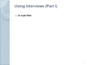 Using Interviews Part I Dr Ayaz Afsar 1