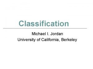 Classification Michael I Jordan University of California Berkeley