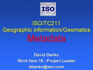 ISOTC 211 Geographic informationGeomatics Metadata David Danko Work