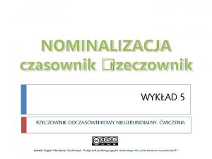 NOMINALIZACJA czasownik rzeczownik WYKAD 5 RZECZOWNIK ODCZASOWNIKOWY NIEGERUNDIALNY