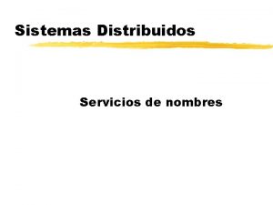 Sistemas Distribuidos Servicios de nombres Introduccin z Propsito