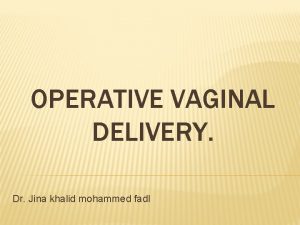 OPERATIVE VAGINAL DELIVERY Dr Jina khalid mohammed fadl