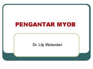 PENGANTAR MYOB Dr Lily Wulandari Pengantar1 l Myob