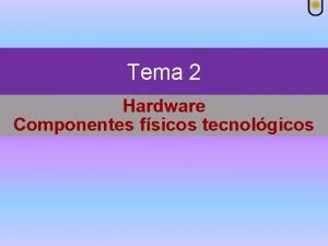 Tema 2 Hardware Componentes fsicos tecnolgicos Hardware Componentes Tema 2 Hardware Componentes fsicos tecnolgicos Hardware Componentes