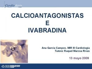 CALCIOANTAGONISTAS E IVABRADINA Ana Garca Campos MIR III