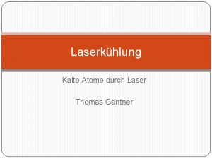 Laserkhlung Kalte Atome durch Laser Thomas Gantner Gliederung