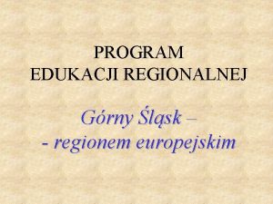 PROGRAM EDUKACJI REGIONALNEJ Grny lsk regionem europejskim Program