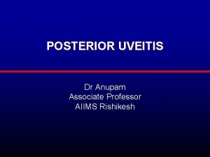 POSTERIOR UVEITIS Dr Anupam Associate Professor AIIMS Rishikesh