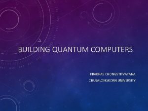 BUILDING QUANTUM COMPUTERS PRABHAS CHONGSTITVATANA CHULALONGKORN UNIVERSITY WHAT