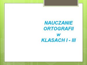 NAUCZANIE ORTOGRAFII w KLASACH I III Zasada systematycznoci