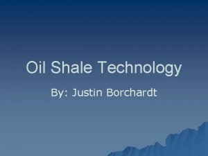 Oil Shale Technology By Justin Borchardt What is