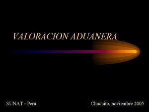 VALORACION ADUANERA SUNAT Per Chucuito noviembre 2005 Organizacin