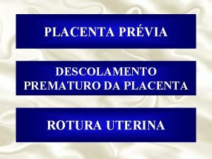 PLACENTA PRVIA DESCOLAMENTO PREMATURO DA PLACENTA ROTURA UTERINA