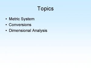 Topics Metric System Conversions Dimensional Analysis If you